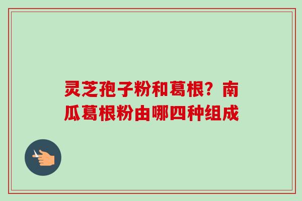 灵芝孢子粉和葛根？南瓜葛根粉由哪四种组成