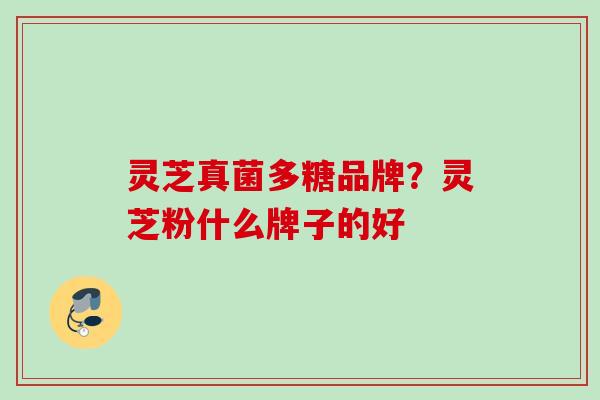 灵芝真菌多糖品牌？灵芝粉什么牌子的好