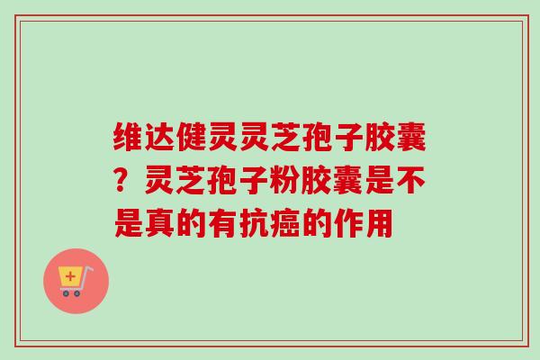 维达健灵灵芝孢子胶囊？灵芝孢子粉胶囊是不是真的有抗癌的作用