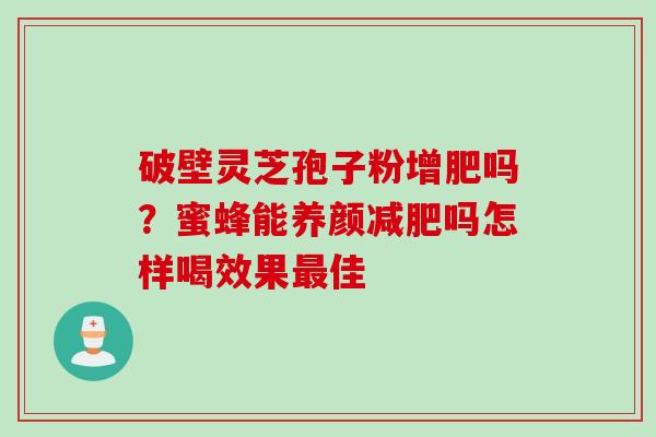 破壁灵芝孢子粉增肥吗？蜜蜂能养颜减肥吗怎样喝效果最佳