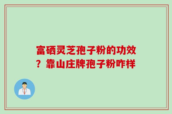 富硒灵芝孢子粉的功效？靠山庄牌孢子粉咋样