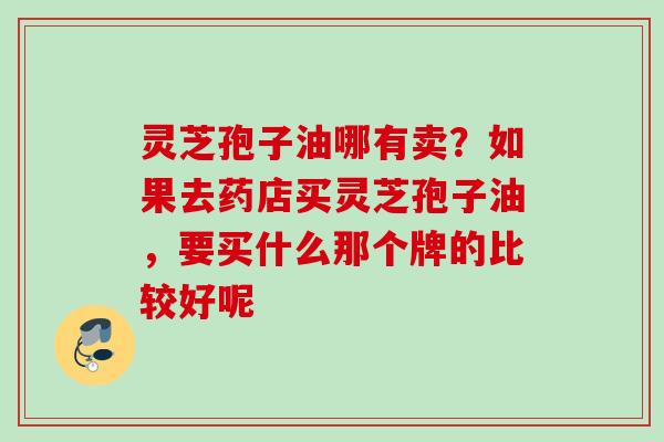 灵芝孢子油哪有卖?如果去药店买灵芝孢子油,要买什么那个牌的比较好呢