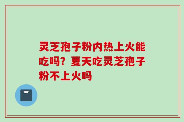 灵芝孢子粉内热上火能吃吗？夏天吃灵芝孢子粉不上火吗
