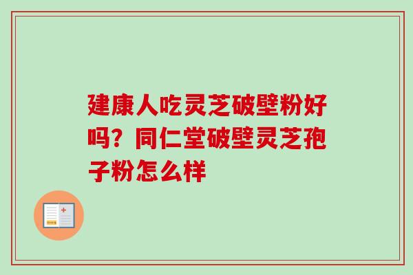建康人吃灵芝破壁粉好吗?同仁堂破壁灵芝孢子粉怎么样 建康人吃灵芝破壁粉好吗?同仁堂破壁灵芝孢子粉怎么样