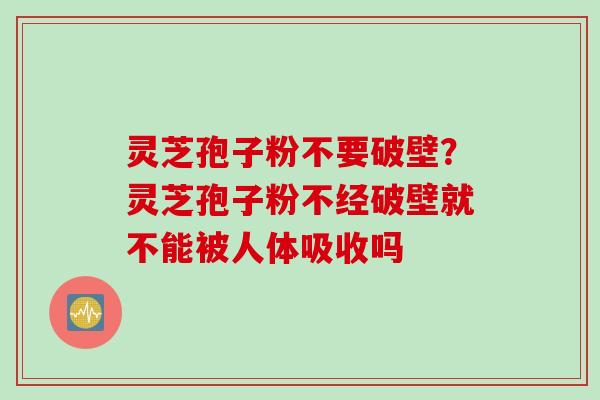 灵芝孢子粉不要破壁？灵芝孢子粉不经破壁就不能被人体吸收吗