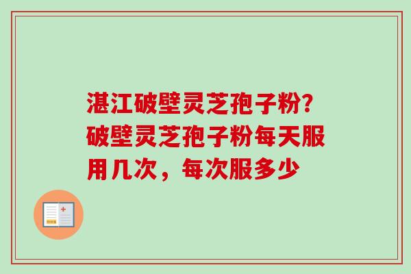 湛江破壁灵芝孢子粉？破壁灵芝孢子粉每天服用几次，每次服多少