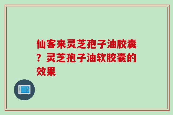仙客来灵芝孢子油胶囊？灵芝孢子油软胶囊的效果