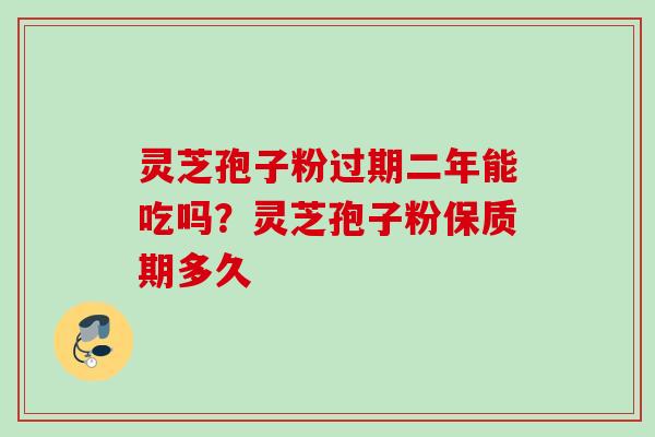 灵芝孢子粉过期二年能吃吗？灵芝孢子粉保质期多久