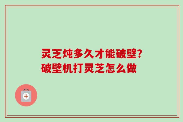 灵芝炖多久才能破壁？破壁机打灵芝怎么做