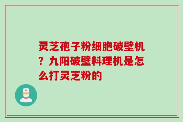 灵芝孢子粉细胞破壁机？九阳破壁料理机是怎么打灵芝粉的