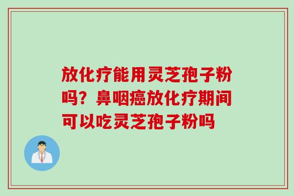 放化疗能用灵芝孢子粉吗？鼻咽癌放化疗期间可以吃灵芝孢子粉吗