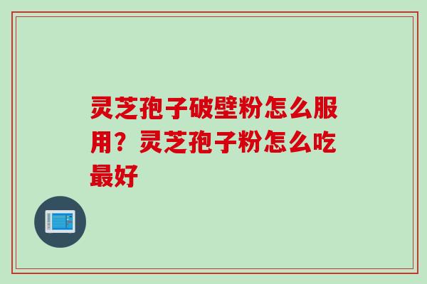 灵芝孢子破壁粉怎么服用？灵芝孢子粉怎么吃最好