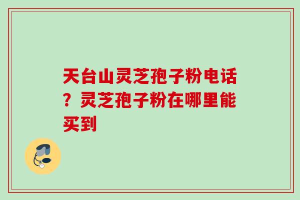 天台山灵芝孢子粉电话？灵芝孢子粉在哪里能买到