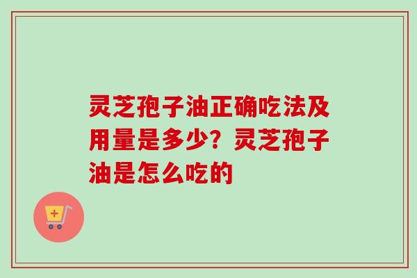 灵芝孢子油正确吃法及用量是多少？灵芝孢子油是怎么吃的