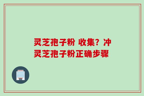 灵芝孢子粉 收集？冲灵芝孢子粉正确步骤