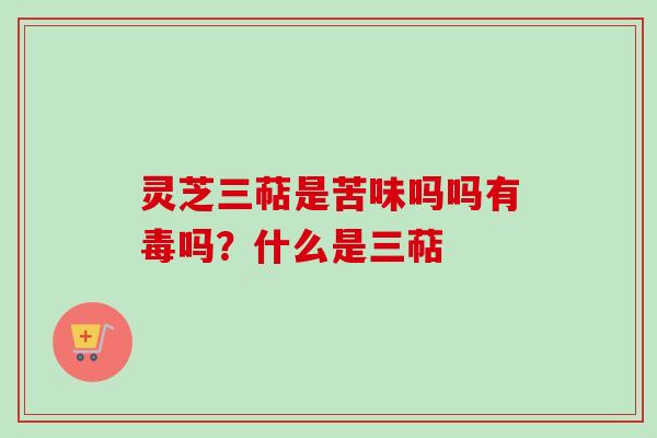 灵芝三萜是苦味吗吗有毒吗？什么是三萜