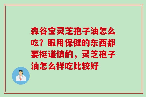森谷宝灵芝孢子油怎么吃?服用保健的东西都要挺谨慎的,灵芝孢子油怎么样吃比较好