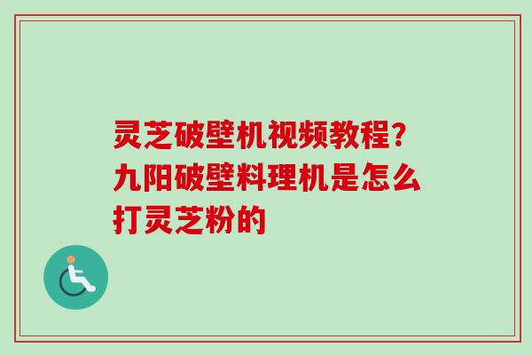 灵芝破壁机视频教程？九阳破壁料理机是怎么打灵芝粉的
