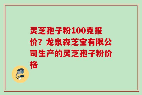 灵芝孢子粉100克报价？龙泉森芝宝有限公司生产的灵芝孢子粉价格
