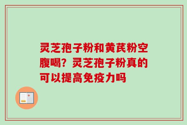 灵芝孢子粉和黄芪粉空腹喝？灵芝孢子粉真的可以提高免疫力吗