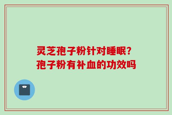 灵芝孢子粉针对睡眠？孢子粉有补血的功效吗
