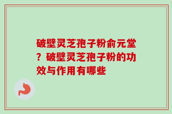 破壁灵芝孢子粉俞元堂？破壁灵芝孢子粉的功效与作用有哪些