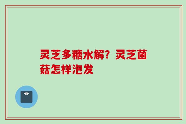 灵芝多糖水解？灵芝菌菇怎样泡发