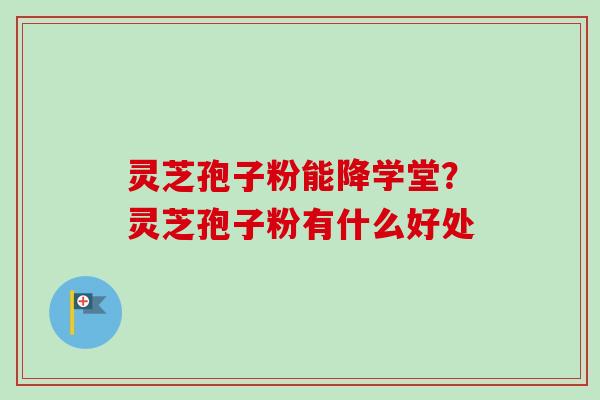 灵芝孢子粉能降学堂？灵芝孢子粉有什么好处