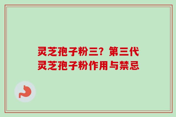 灵芝孢子粉三？第三代灵芝孢子粉作用与禁忌
