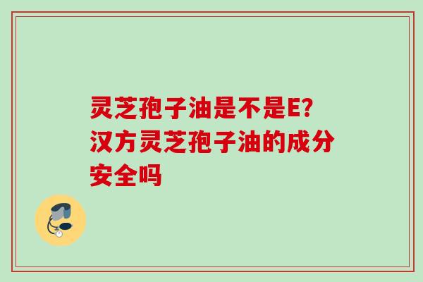 灵芝孢子油是不是E？汉方灵芝孢子油的成分安全吗