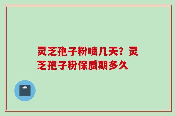 灵芝孢子粉喷几天？灵芝孢子粉保质期多久