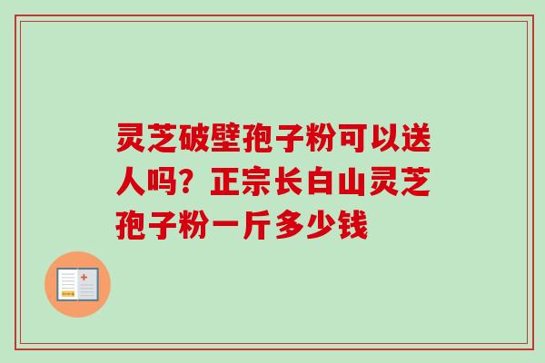 灵芝破壁孢子粉可以送人吗？正宗长白山灵芝孢子粉一斤多少钱