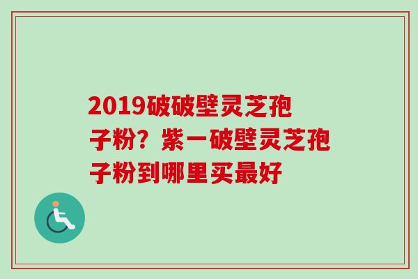 2019破破壁灵芝孢子粉？紫一破壁灵芝孢子粉到哪里买最好