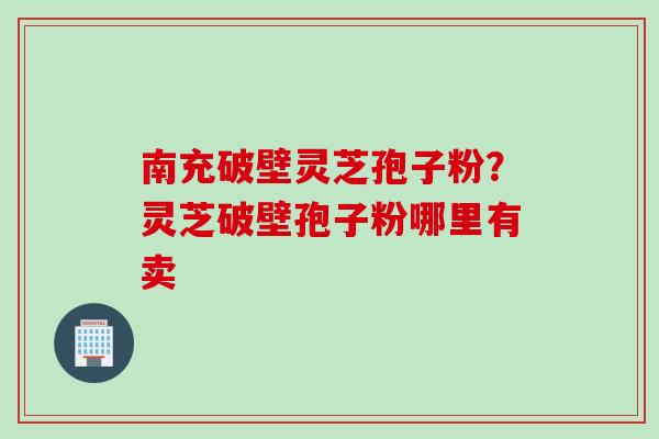 南充破壁灵芝孢子粉?灵芝破壁孢子粉哪里有卖