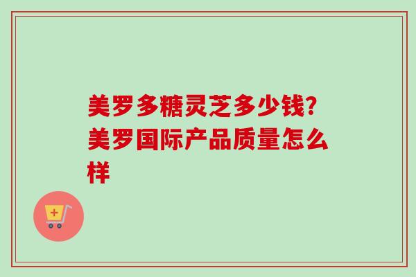 美罗多糖灵芝多少钱？美罗国际产品质量怎么样