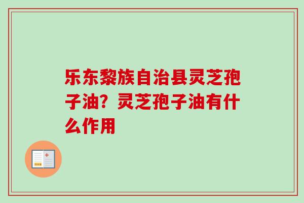 乐东黎族自治县灵芝孢子油？灵芝孢子油有什么作用
