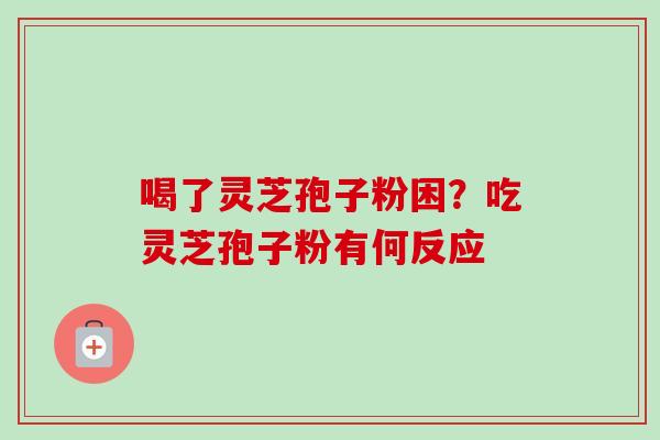 喝了灵芝孢子粉困？吃灵芝孢子粉有何反应