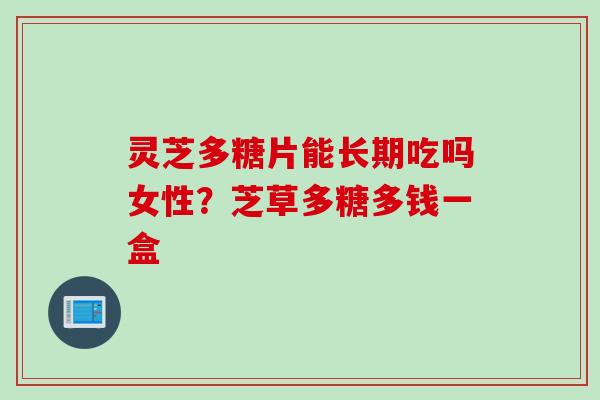 灵芝多糖片能长期吃吗女性？芝草多糖多钱一盒