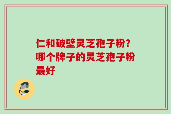 仁和破壁灵芝孢子粉？哪个牌子的灵芝孢子粉最好