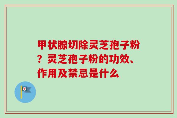 甲状腺切除灵芝孢子粉？灵芝孢子粉的功效、作用及禁忌是什么
