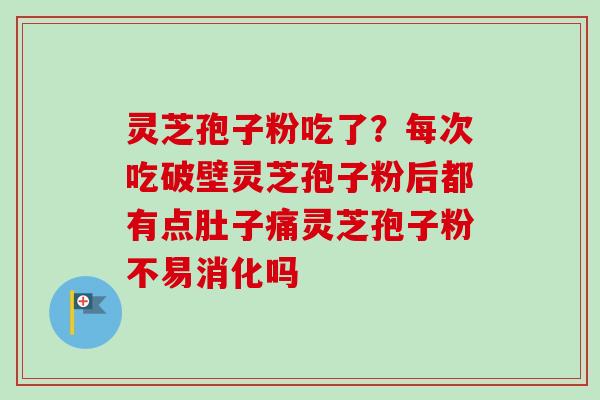 灵芝孢子粉吃了？每次吃破壁灵芝孢子粉后都有点肚子痛灵芝孢子粉不易消化吗