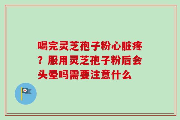 喝完灵芝孢子粉心脏疼？服用灵芝孢子粉后会头晕吗需要注意什么