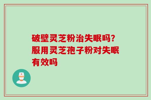破壁灵芝粉治失眠吗？服用灵芝孢子粉对失眠有效吗