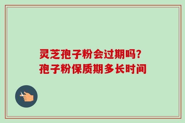 灵芝孢子粉会过期吗？孢子粉保质期多长时间
