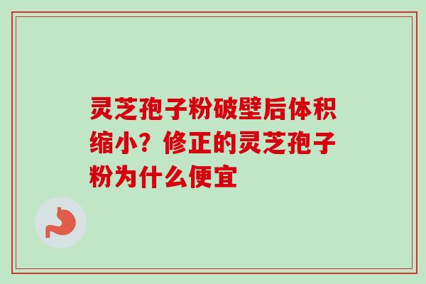 灵芝孢子粉破壁后体积缩小？修正的灵芝孢子粉为什么便宜