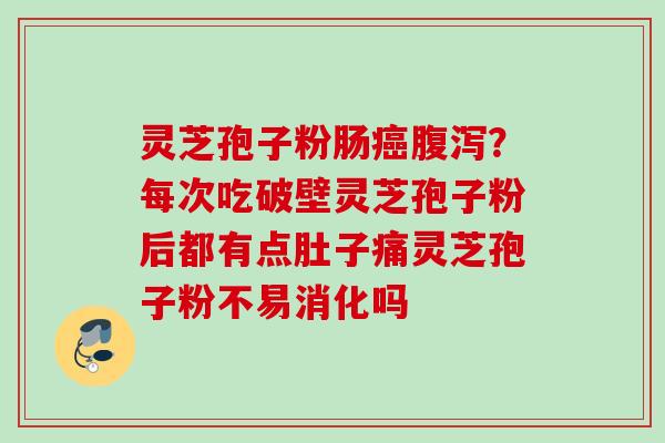 灵芝孢子粉肠癌腹泻？每次吃破壁灵芝孢子粉后都有点肚子痛灵芝孢子粉不易消化吗