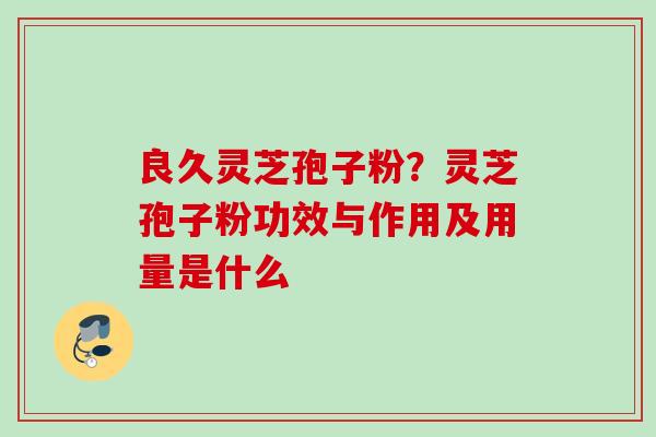 良久灵芝孢子粉?灵芝孢子粉功效与作用及用量是什么 良久灵芝孢子粉?灵芝孢子粉功效与作用及用量是什么