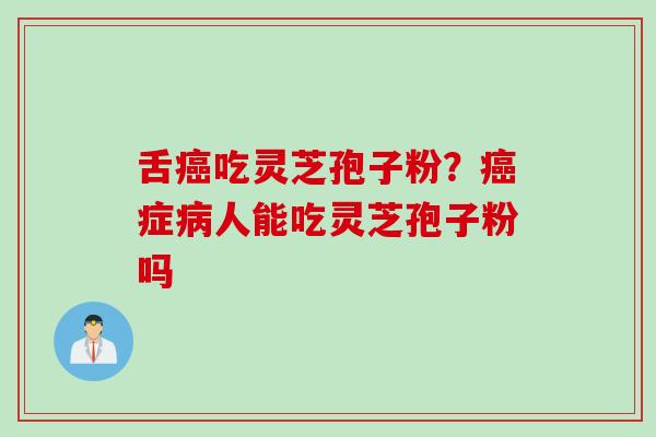 舌癌吃灵芝孢子粉？癌症病人能吃灵芝孢子粉吗