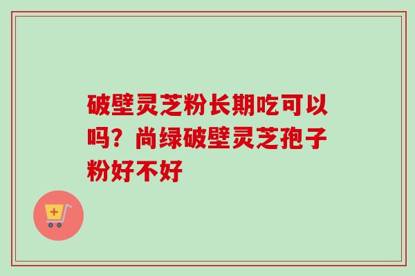 破壁灵芝粉长期吃可以吗？尚绿破壁灵芝孢子粉好不好