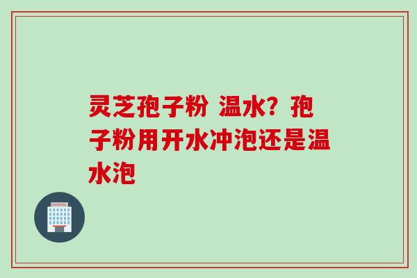 灵芝孢子粉 温水？孢子粉用开水冲泡还是温水泡